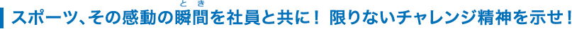 スポーツ、その感動の瞬間を社員と共に！限りないチャレンジ精神を示せ！